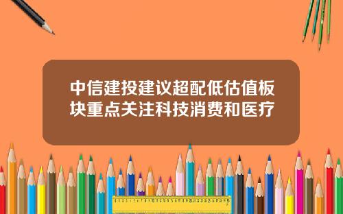 中信建投建议超配低估值板块重点关注科技消费和医疗