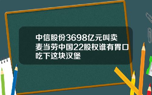 中信股份3698亿元叫卖麦当劳中国22股权谁有胃口吃下这块汉堡