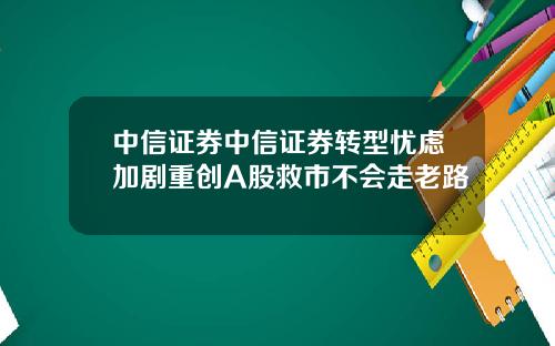 中信证券中信证券转型忧虑加剧重创A股救市不会走老路