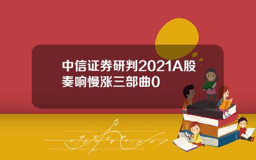 中信证券研判2021A股奏响慢涨三部曲0