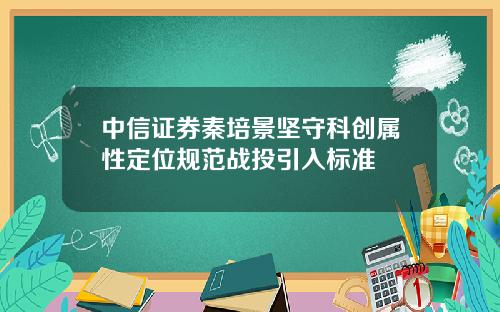 中信证券秦培景坚守科创属性定位规范战投引入标准