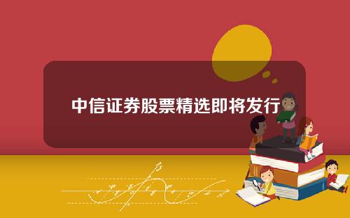 中信证券股票精选即将发行