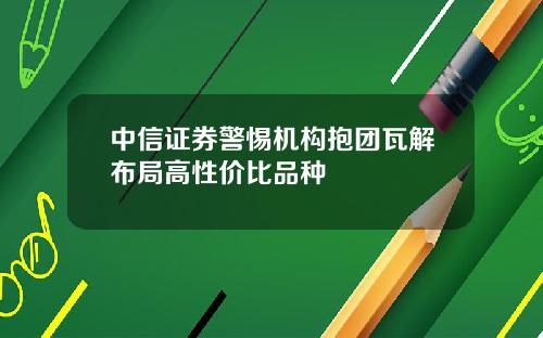 中信证券警惕机构抱团瓦解布局高性价比品种