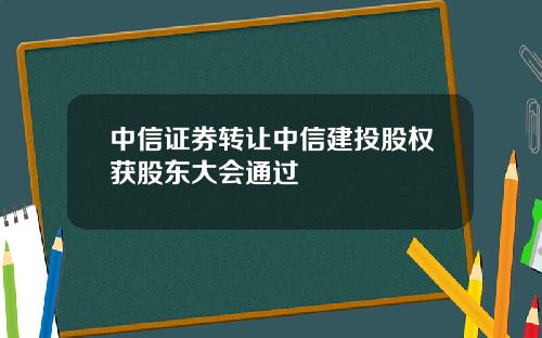 中信证券转让中信建投股权获股东大会通过