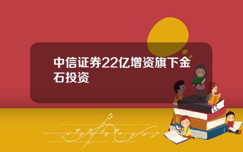 中信证券22亿增资旗下金石投资