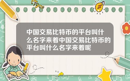 中国交易比特币的平台叫什么名字来着中国交易比特币的平台叫什么名字来着呢