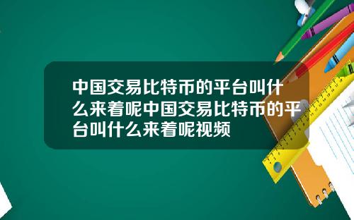 中国交易比特币的平台叫什么来着呢中国交易比特币的平台叫什么来着呢视频