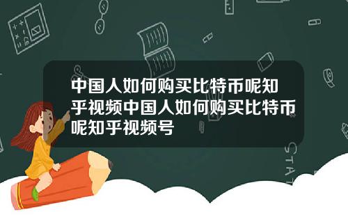 中国人如何购买比特币呢知乎视频中国人如何购买比特币呢知乎视频号