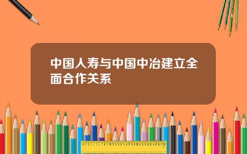 中国人寿与中国中冶建立全面合作关系