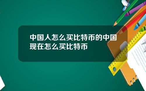 中国人怎么买比特币的中国现在怎么买比特币