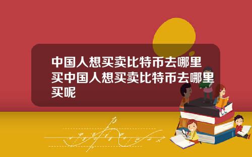 中国人想买卖比特币去哪里买中国人想买卖比特币去哪里买呢