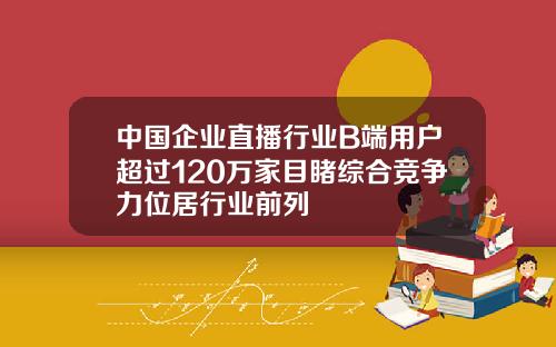 中国企业直播行业B端用户超过120万家目睹综合竞争力位居行业前列