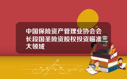 中国保险资产管理业协会会长段国圣险资股权投资瞄准三大领域