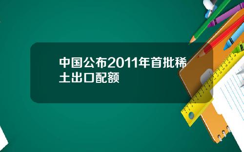 中国公布2011年首批稀土出口配额