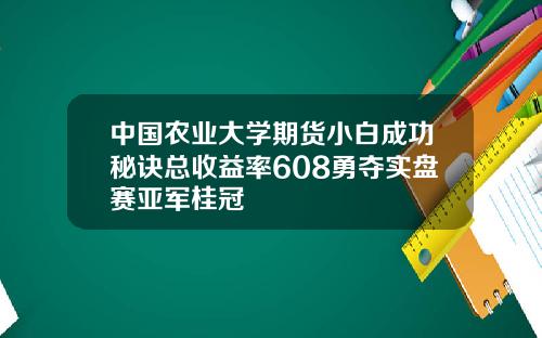 中国农业大学期货小白成功秘诀总收益率608勇夺实盘赛亚军桂冠