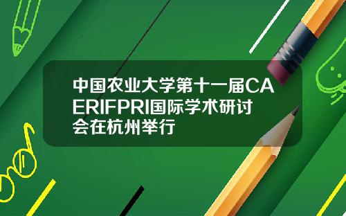 中国农业大学第十一届CAERIFPRI国际学术研讨会在杭州举行