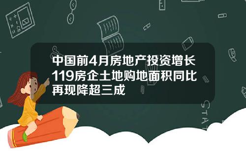 中国前4月房地产投资增长119房企土地购地面积同比再现降超三成