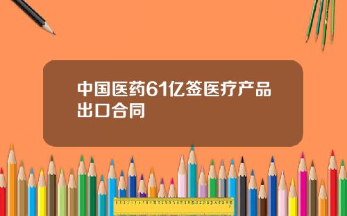 中国医药61亿签医疗产品出口合同