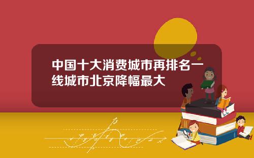 中国十大消费城市再排名一线城市北京降幅最大