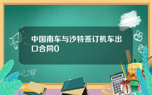 中国南车与沙特签订机车出口合同0