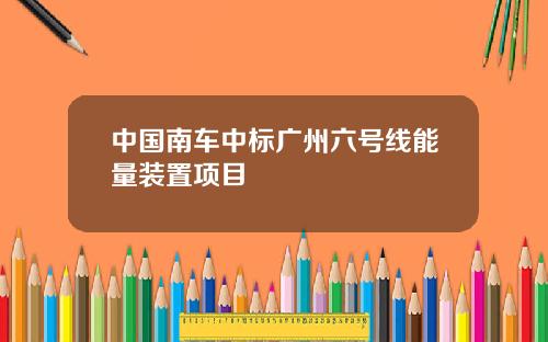 中国南车中标广州六号线能量装置项目