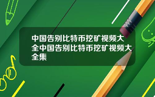 中国告别比特币挖矿视频大全中国告别比特币挖矿视频大全集