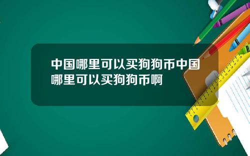 中国哪里可以买狗狗币中国哪里可以买狗狗币啊