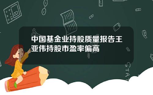 中国基金业持股质量报告王亚伟持股市盈率偏高