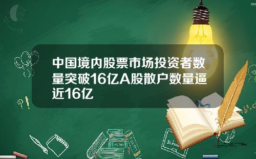 中国境内股票市场投资者数量突破16亿A股散户数量逼近16亿