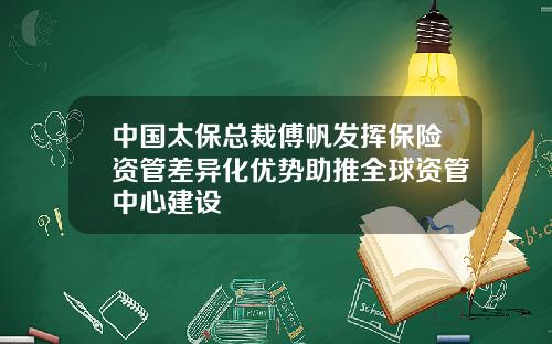 中国太保总裁傅帆发挥保险资管差异化优势助推全球资管中心建设