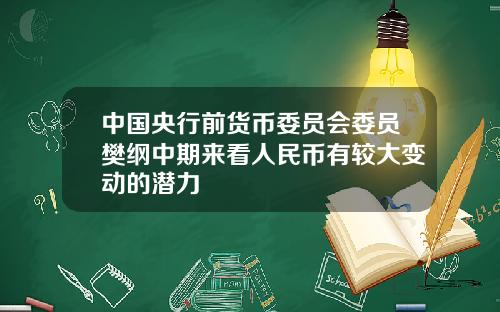 中国央行前货币委员会委员樊纲中期来看人民币有较大变动的潜力