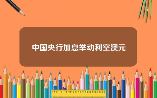 中国央行加息举动利空澳元