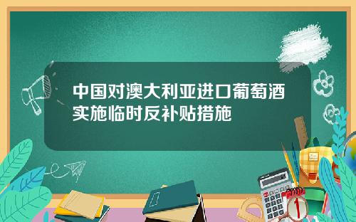 中国对澳大利亚进口葡萄酒实施临时反补贴措施