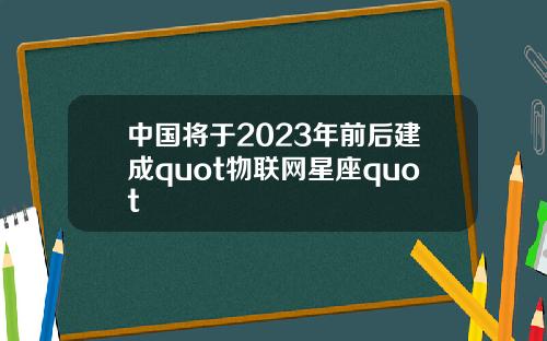 中国将于2023年前后建成quot物联网星座quot