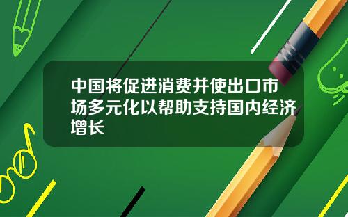 中国将促进消费并使出口市场多元化以帮助支持国内经济增长