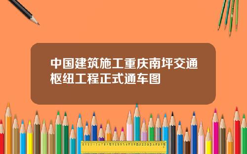 中国建筑施工重庆南坪交通枢纽工程正式通车图