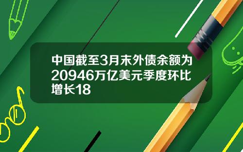 中国截至3月末外债余额为20946万亿美元季度环比增长18