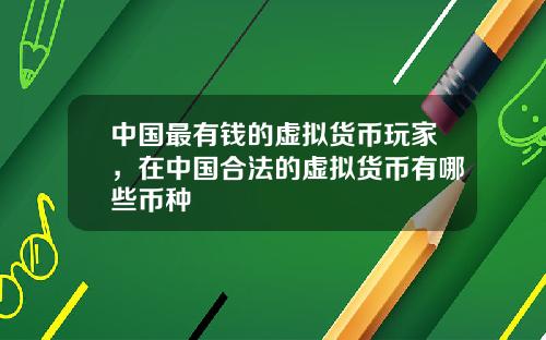 中国最有钱的虚拟货币玩家，在中国合法的虚拟货币有哪些币种