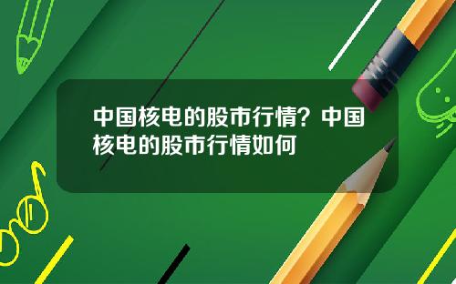 中国核电的股市行情？中国核电的股市行情如何