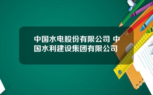 中国水电股份有限公司 中国水利建设集团有限公司