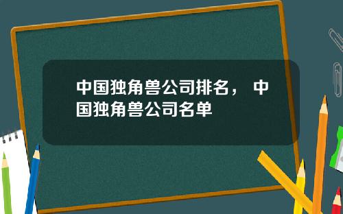 中国独角兽公司排名， 中国独角兽公司名单