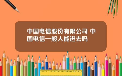 中国电信股份有限公司 中国电信一般人能进去吗