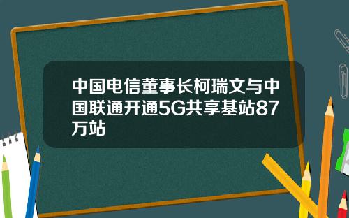 中国电信董事长柯瑞文与中国联通开通5G共享基站87万站