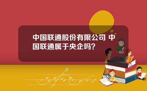 中国联通股份有限公司 中国联通属于央企吗？