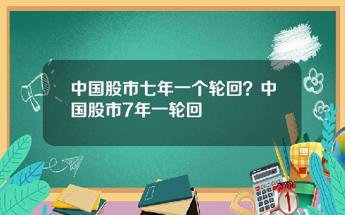 中国股市七年一个轮回？中国股市7年一轮回