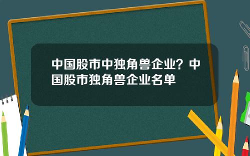 中国股市中独角兽企业？中国股市独角兽企业名单