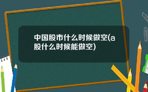 中国股市什么时候做空(a股什么时候能做空)