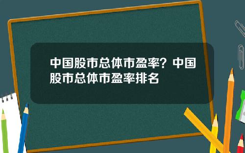 中国股市总体市盈率？中国股市总体市盈率排名