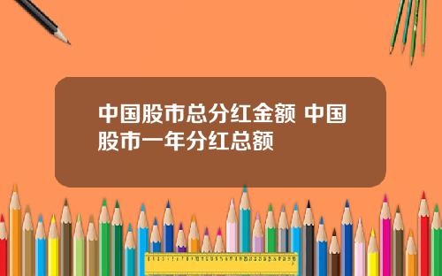 中国股市总分红金额 中国股市一年分红总额