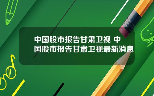 中国股市报告甘肃卫视 中国股市报告甘肃卫视最新消息